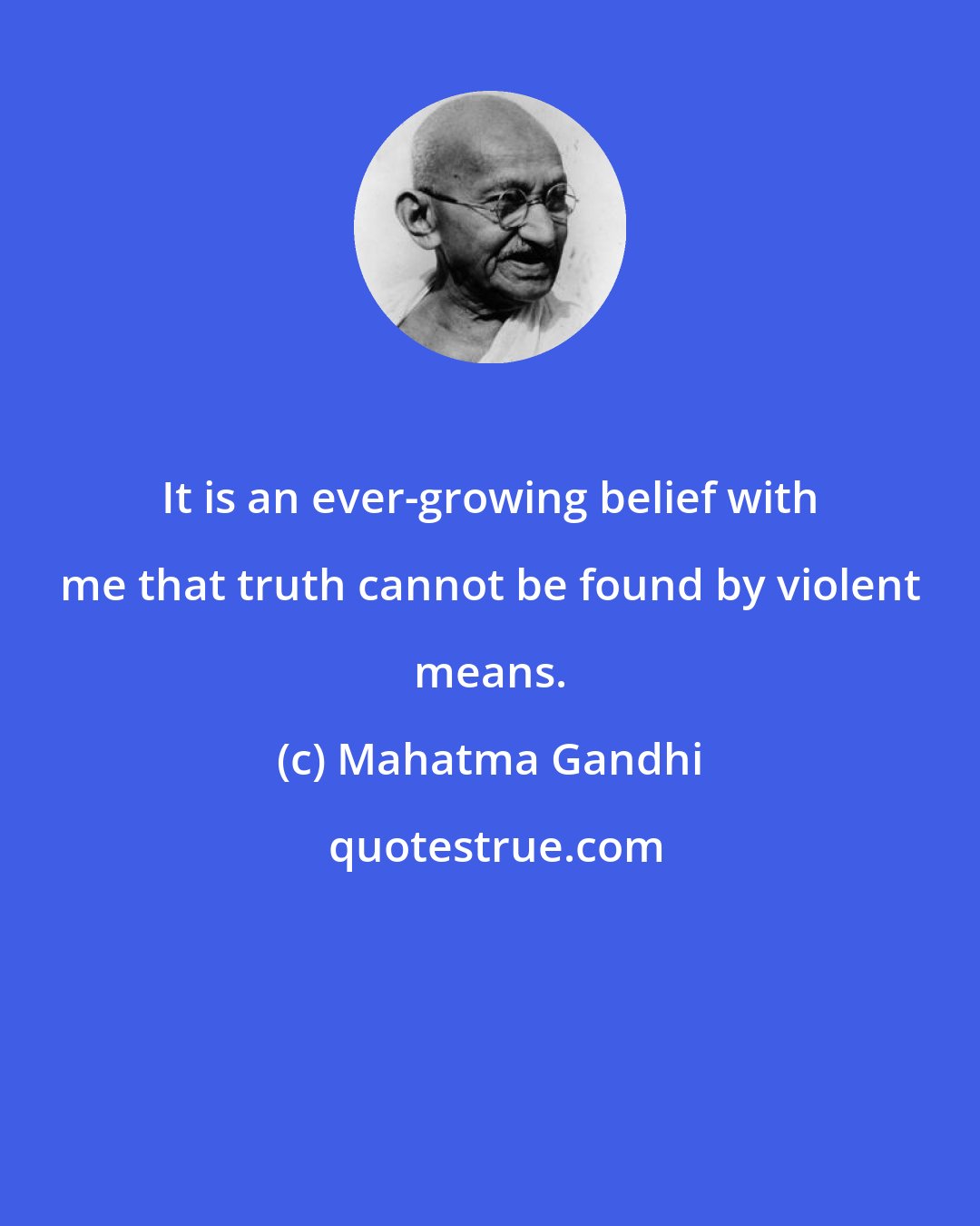 Mahatma Gandhi: It is an ever-growing belief with me that truth cannot be found by violent means.