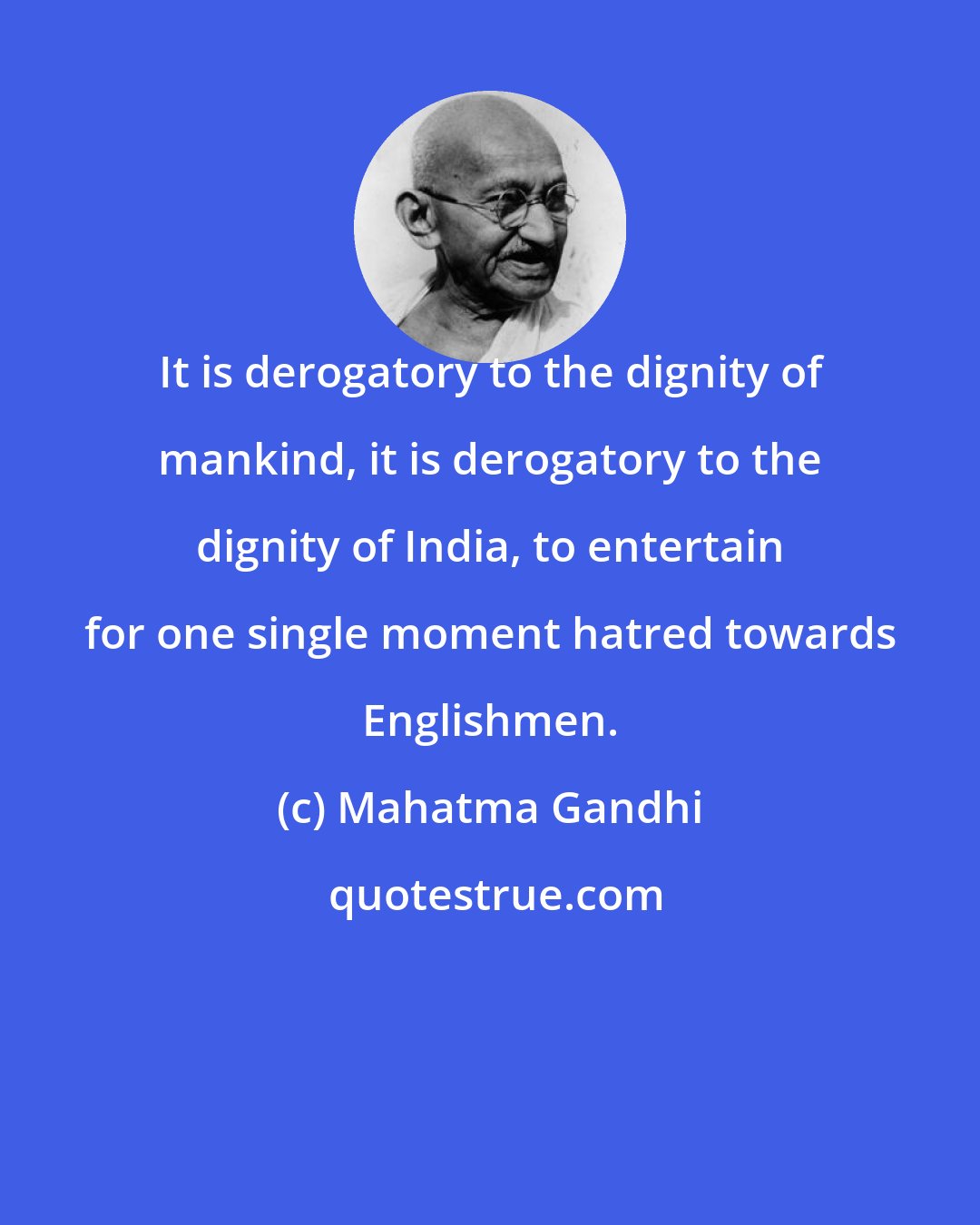 Mahatma Gandhi: It is derogatory to the dignity of mankind, it is derogatory to the dignity of India, to entertain for one single moment hatred towards Englishmen.