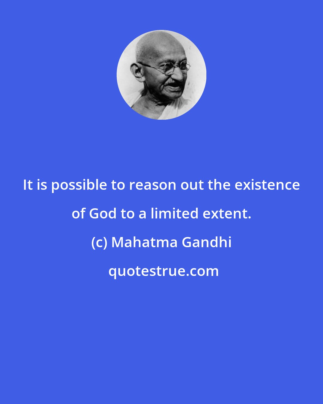 Mahatma Gandhi: It is possible to reason out the existence of God to a limited extent.