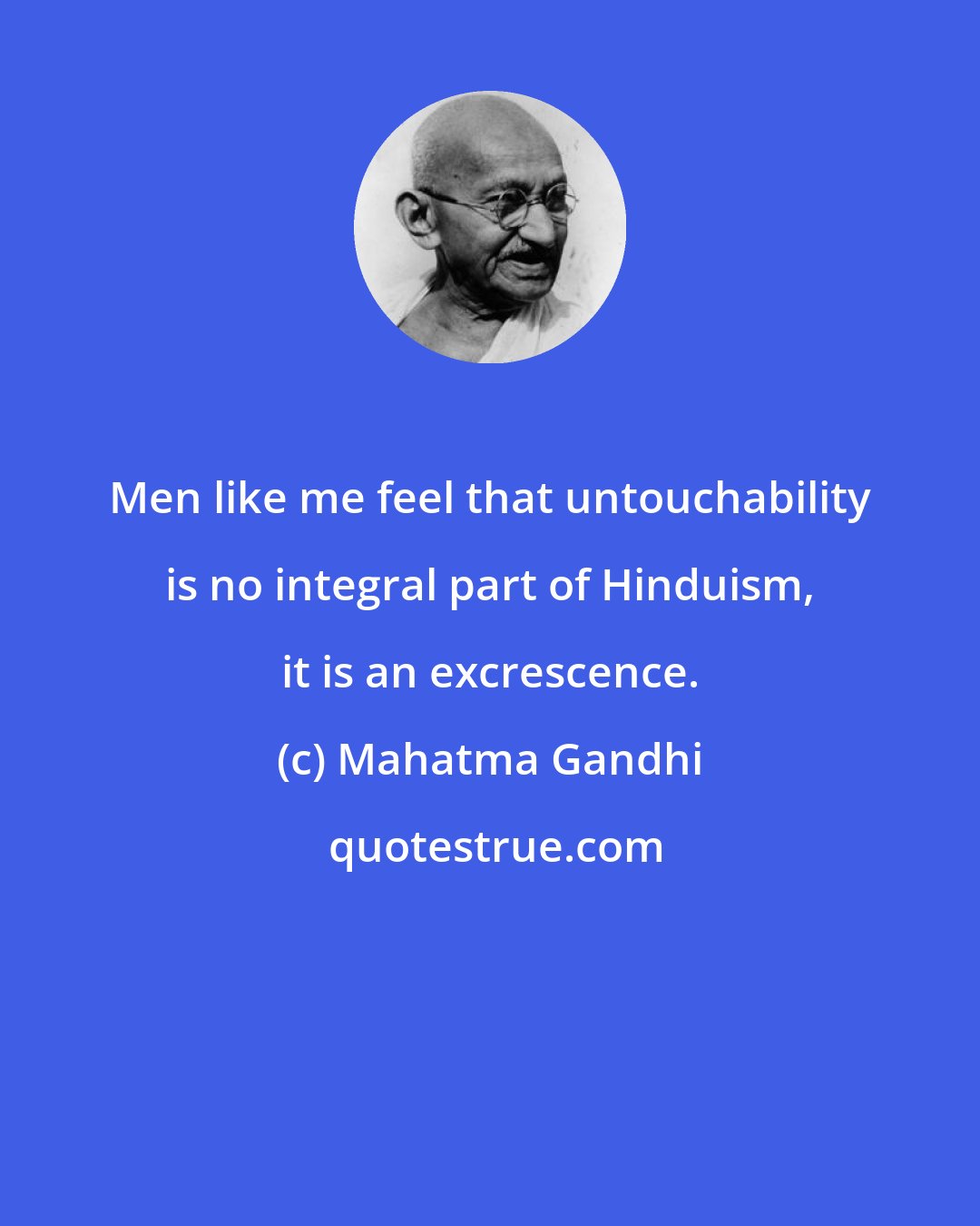 Mahatma Gandhi: Men like me feel that untouchability is no integral part of Hinduism, it is an excrescence.