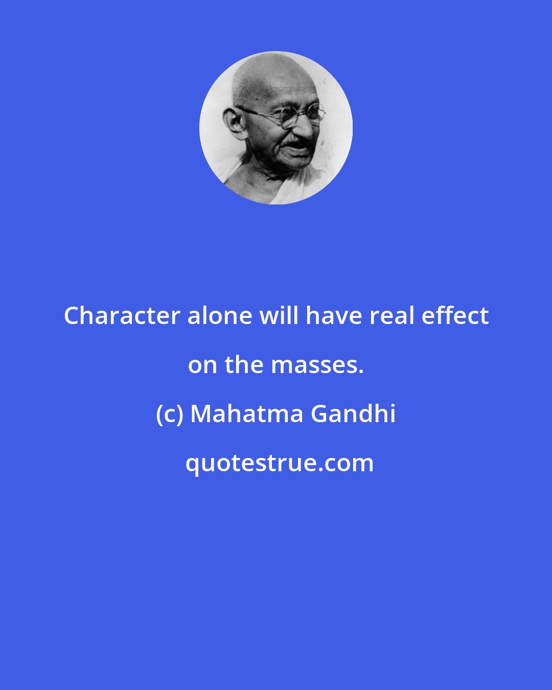 Mahatma Gandhi: Character alone will have real effect on the masses.