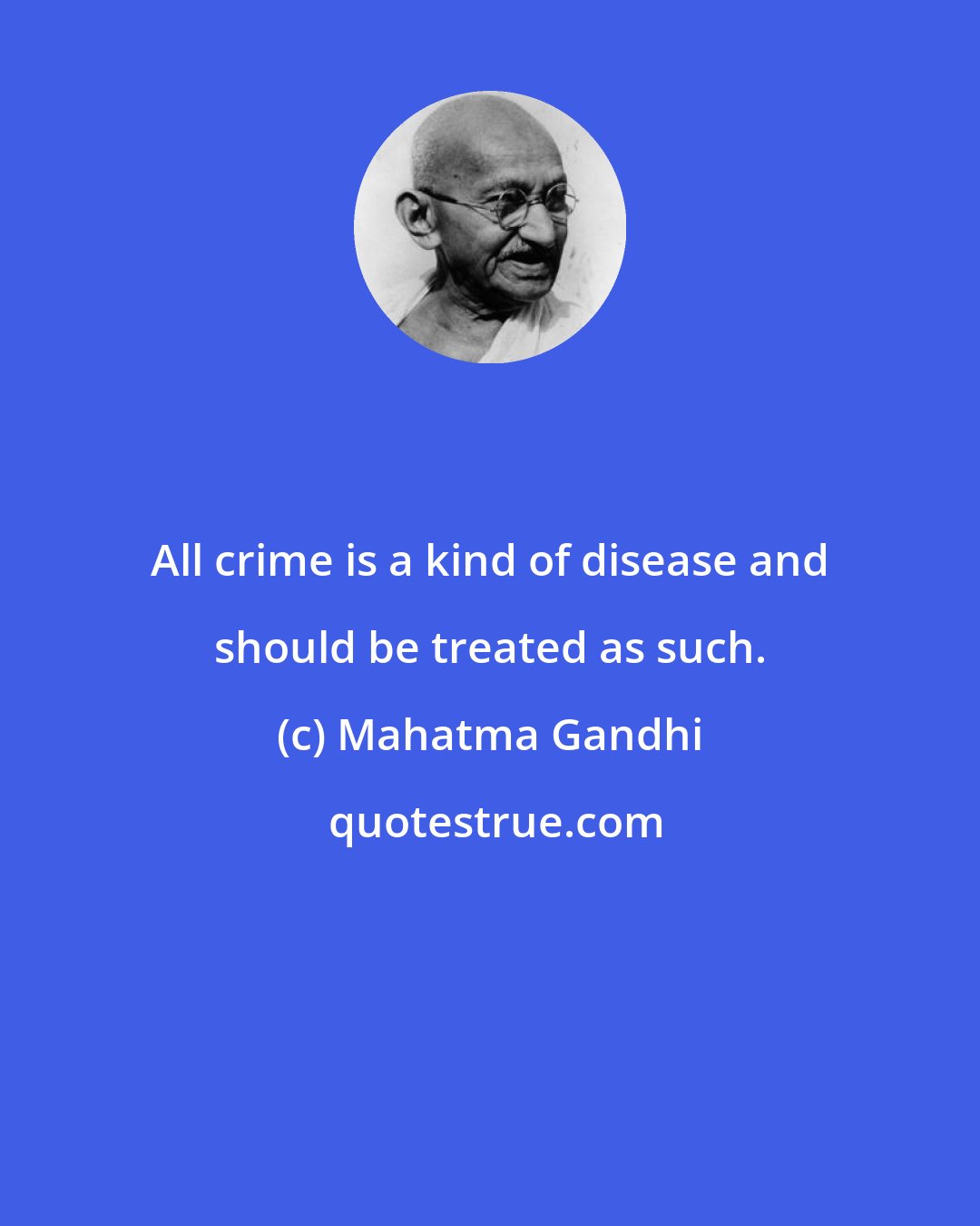 Mahatma Gandhi: All crime is a kind of disease and should be treated as such.