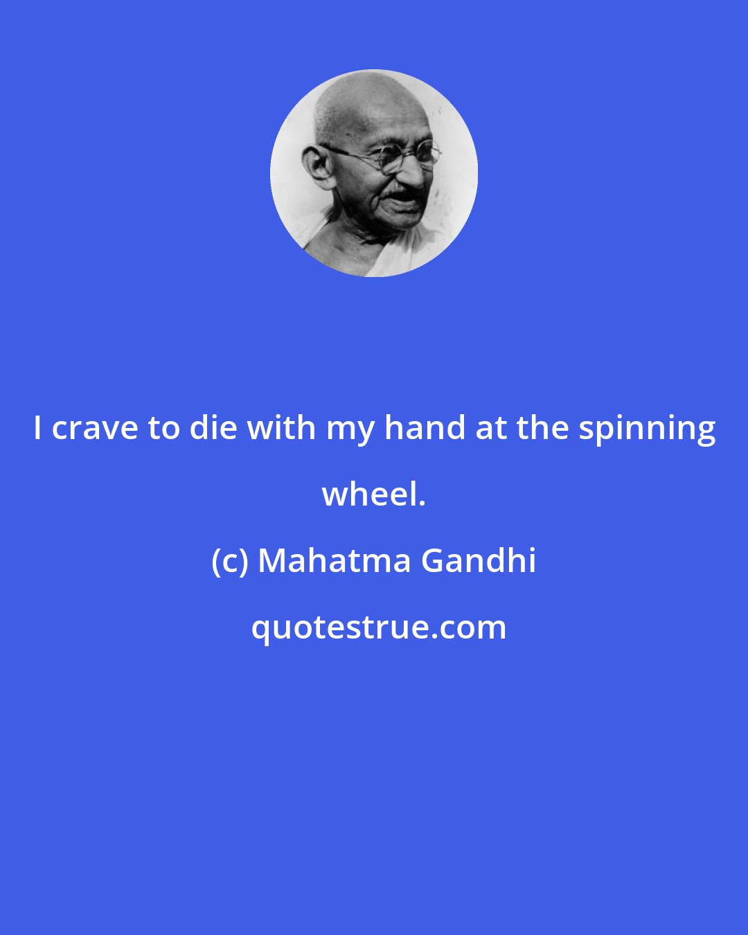 Mahatma Gandhi: I crave to die with my hand at the spinning wheel.