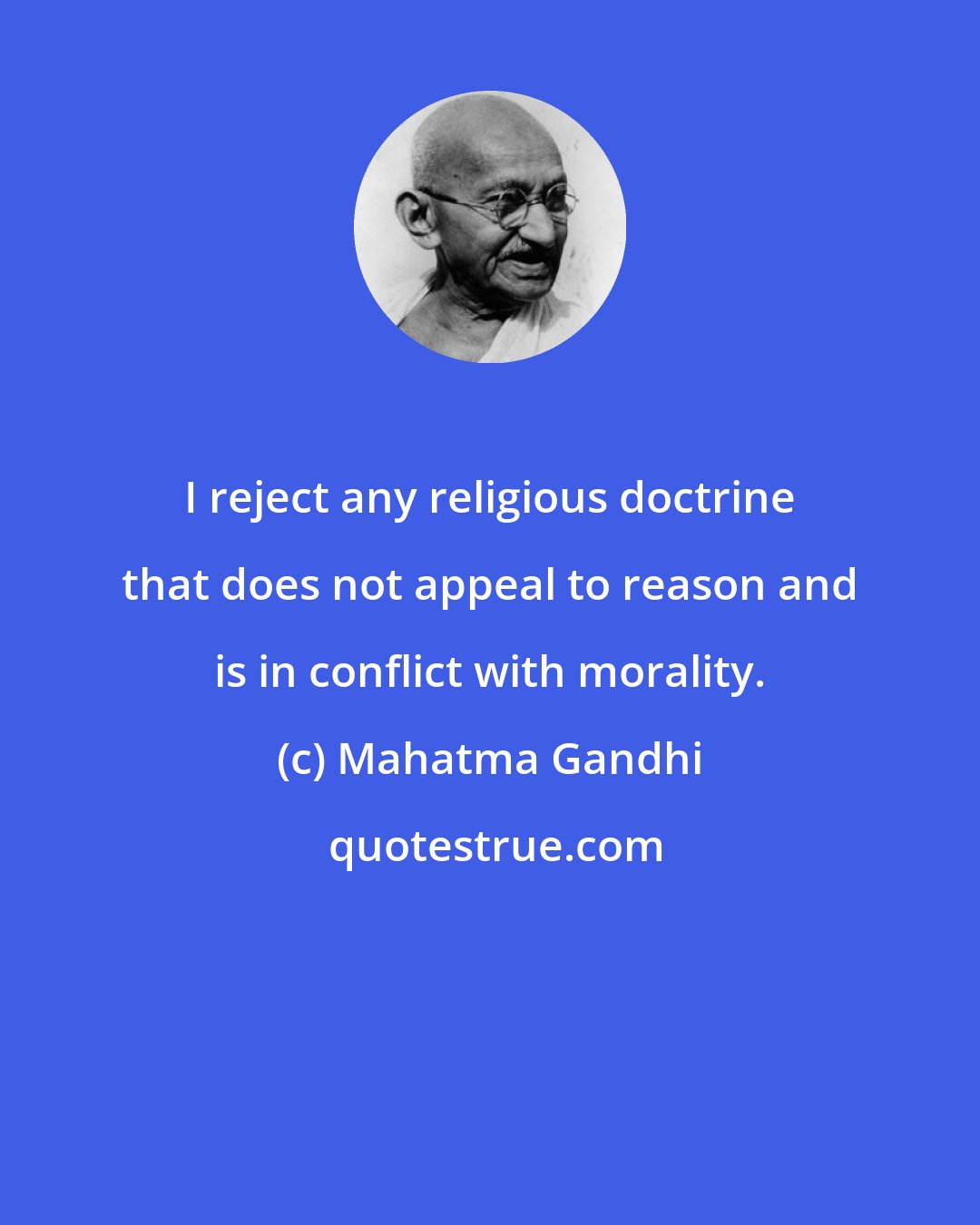 Mahatma Gandhi: I reject any religious doctrine that does not appeal to reason and is in conflict with morality.