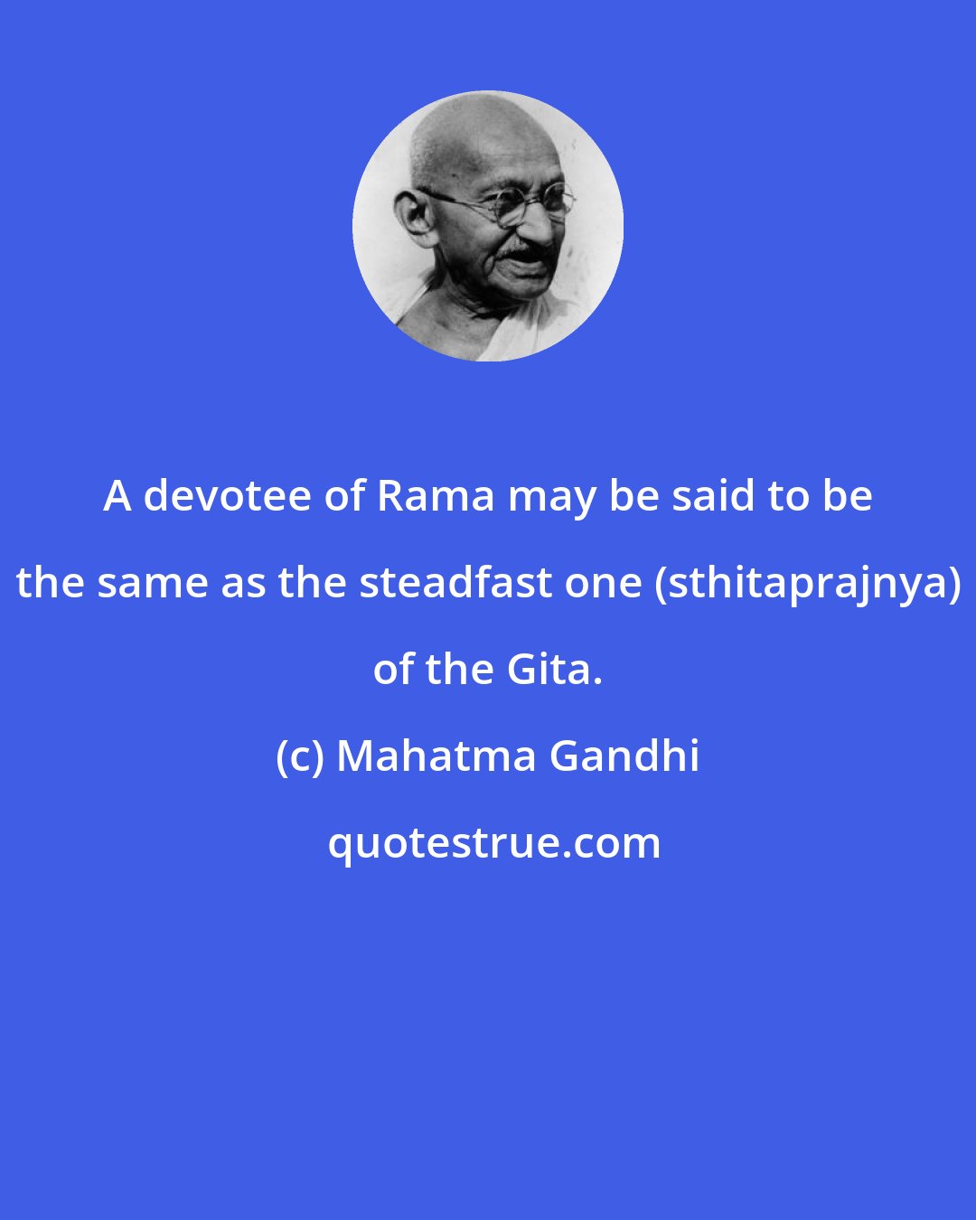 Mahatma Gandhi: A devotee of Rama may be said to be the same as the steadfast one (sthitaprajnya) of the Gita.