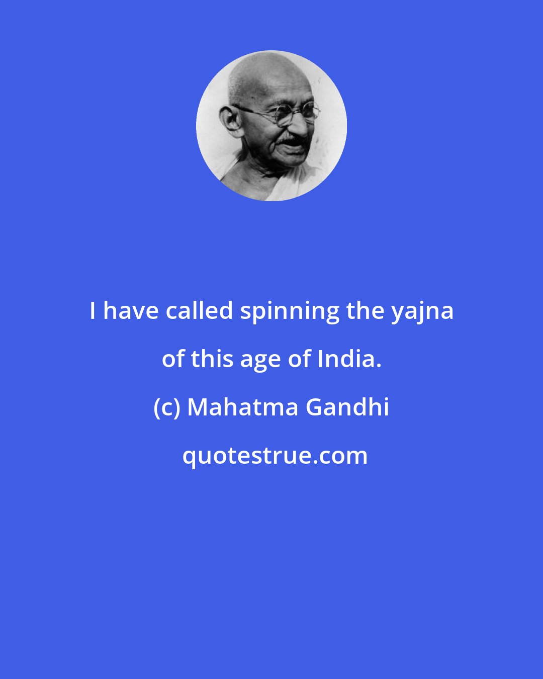 Mahatma Gandhi: I have called spinning the yajna of this age of India.