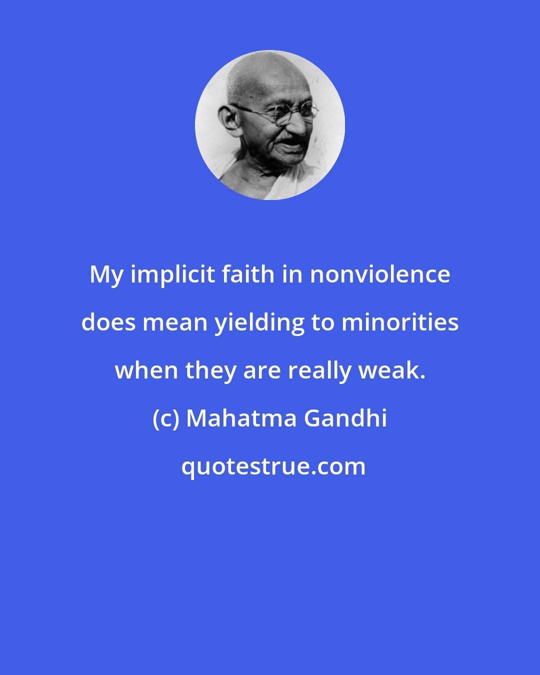 Mahatma Gandhi: My implicit faith in nonviolence does mean yielding to minorities when they are really weak.