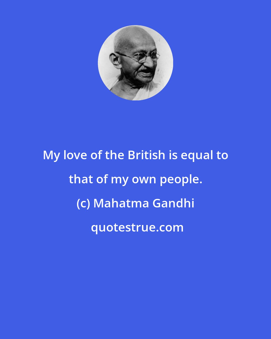 Mahatma Gandhi: My love of the British is equal to that of my own people.