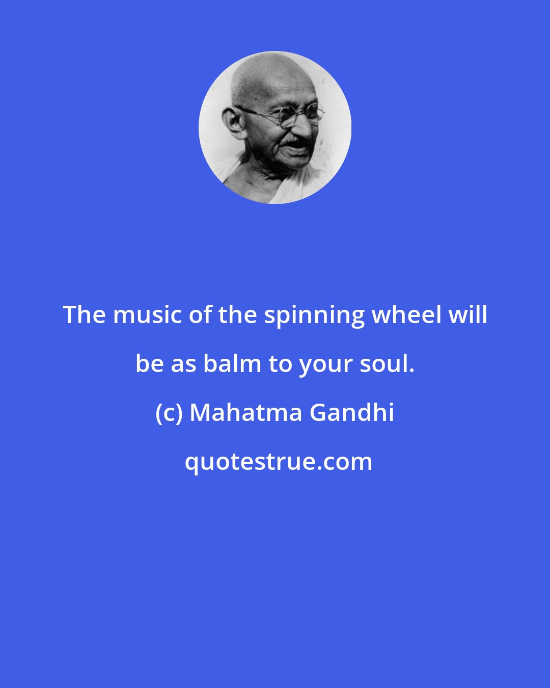 Mahatma Gandhi: The music of the spinning wheel will be as balm to your soul.