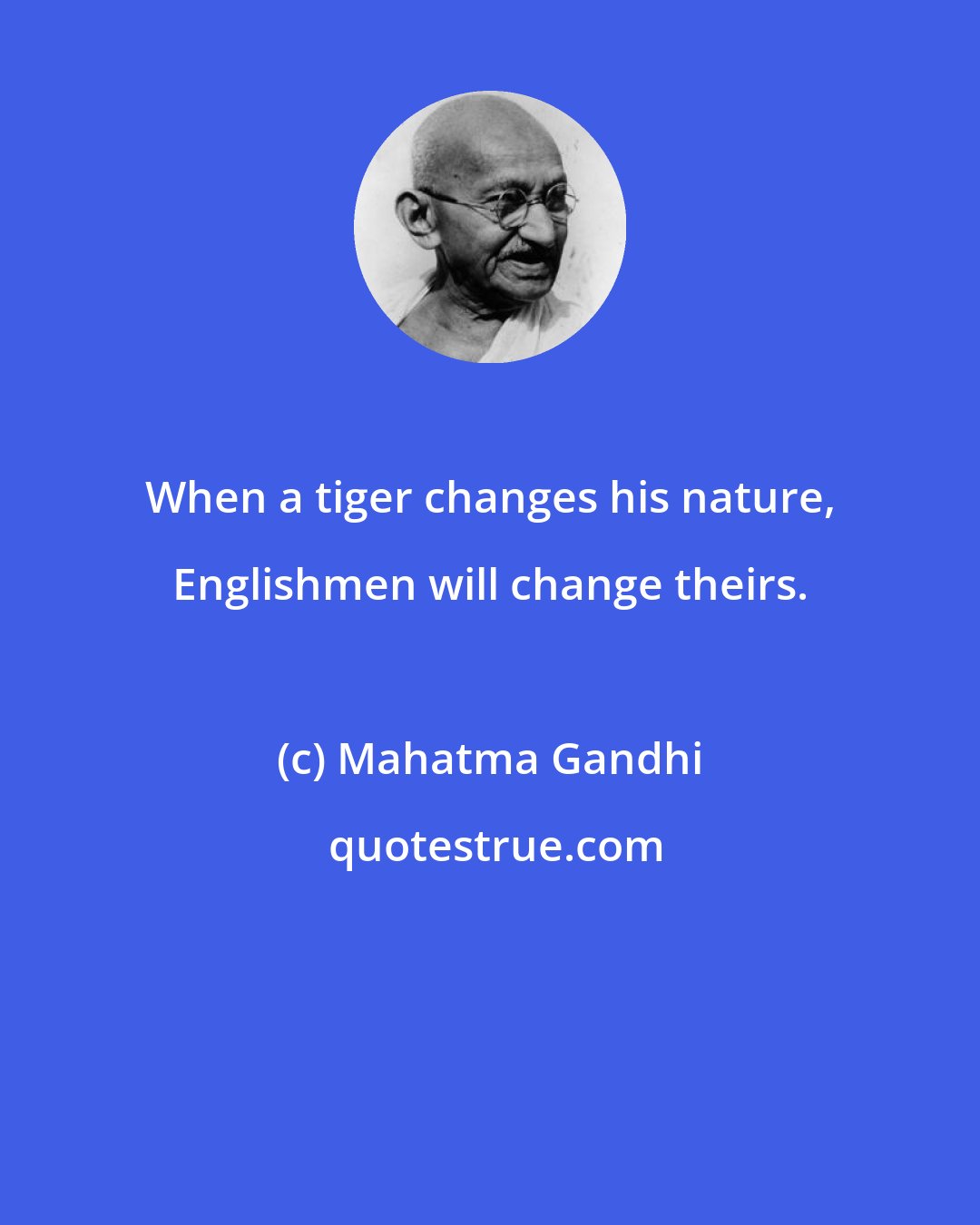 Mahatma Gandhi: When a tiger changes his nature, Englishmen will change theirs.