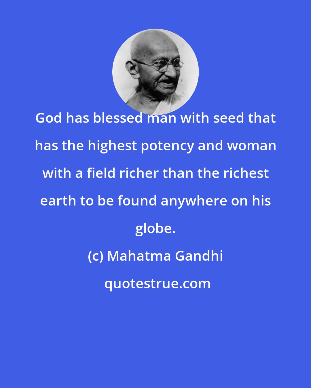 Mahatma Gandhi: God has blessed man with seed that has the highest potency and woman with a field richer than the richest earth to be found anywhere on his globe.