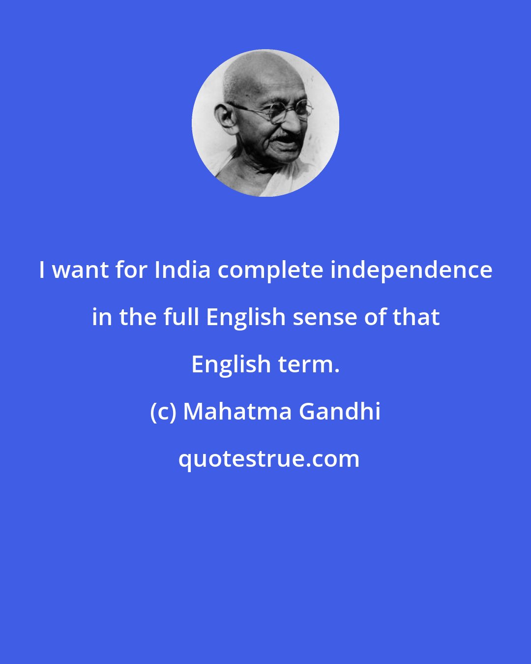 Mahatma Gandhi: I want for India complete independence in the full English sense of that English term.