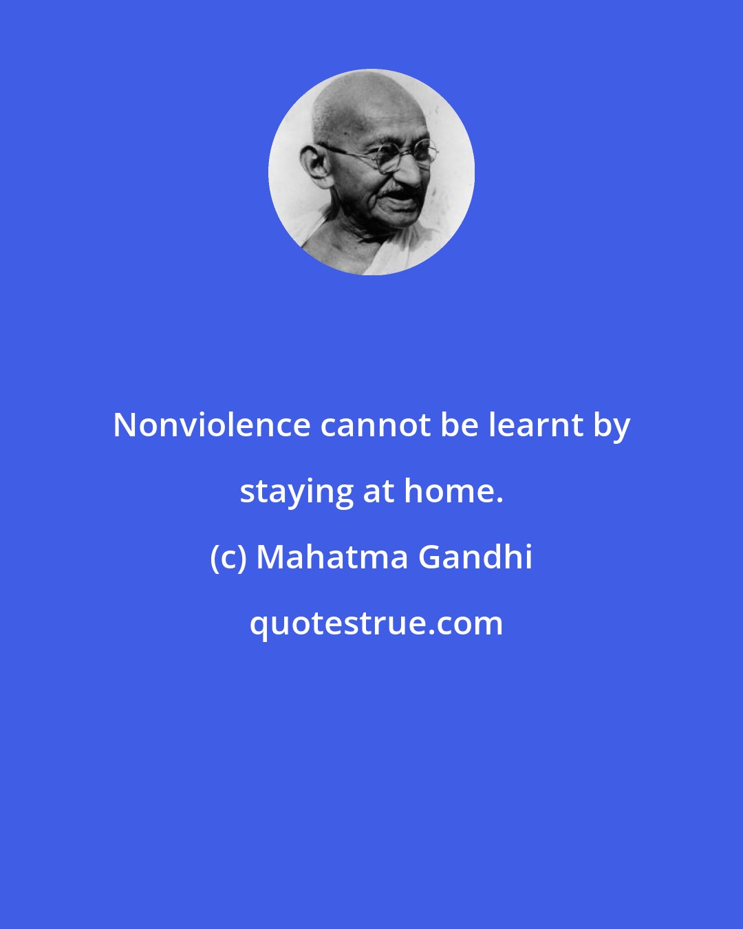 Mahatma Gandhi: Nonviolence cannot be learnt by staying at home.