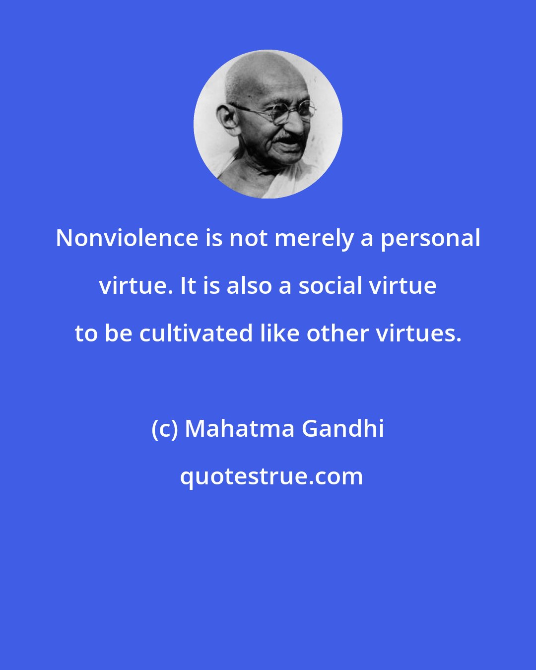 Mahatma Gandhi: Nonviolence is not merely a personal virtue. It is also a social virtue to be cultivated like other virtues.