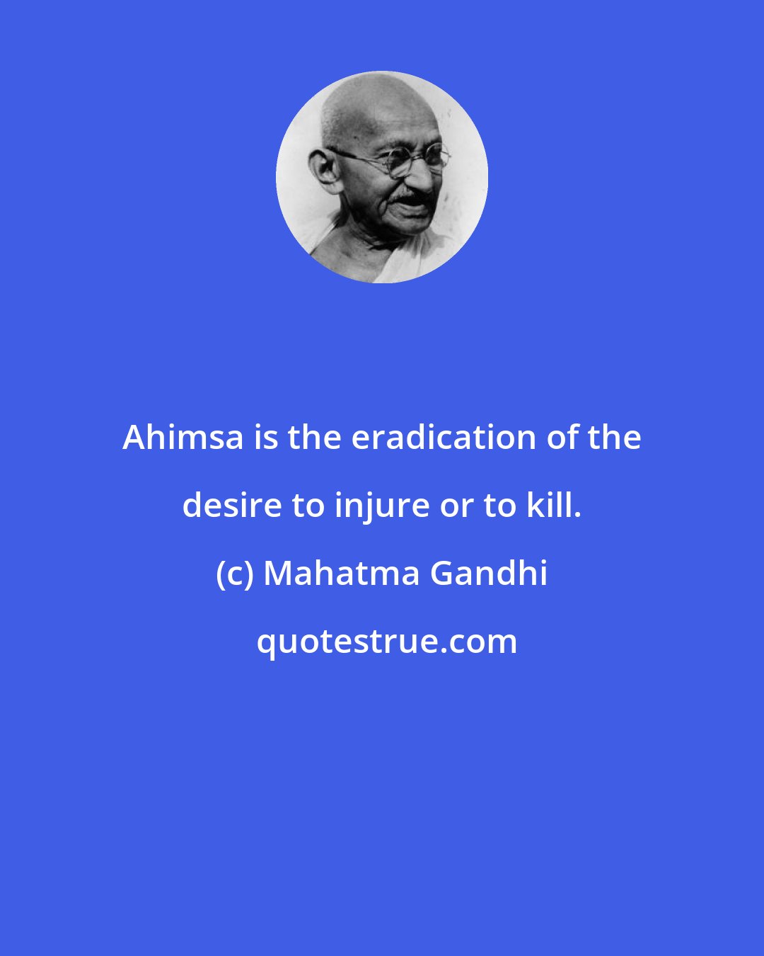 Mahatma Gandhi: Ahimsa is the eradication of the desire to injure or to kill.