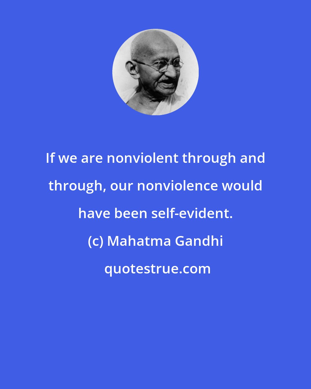 Mahatma Gandhi: If we are nonviolent through and through, our nonviolence would have been self-evident.