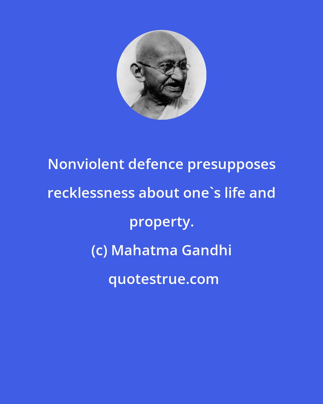 Mahatma Gandhi: Nonviolent defence presupposes recklessness about one's life and property.