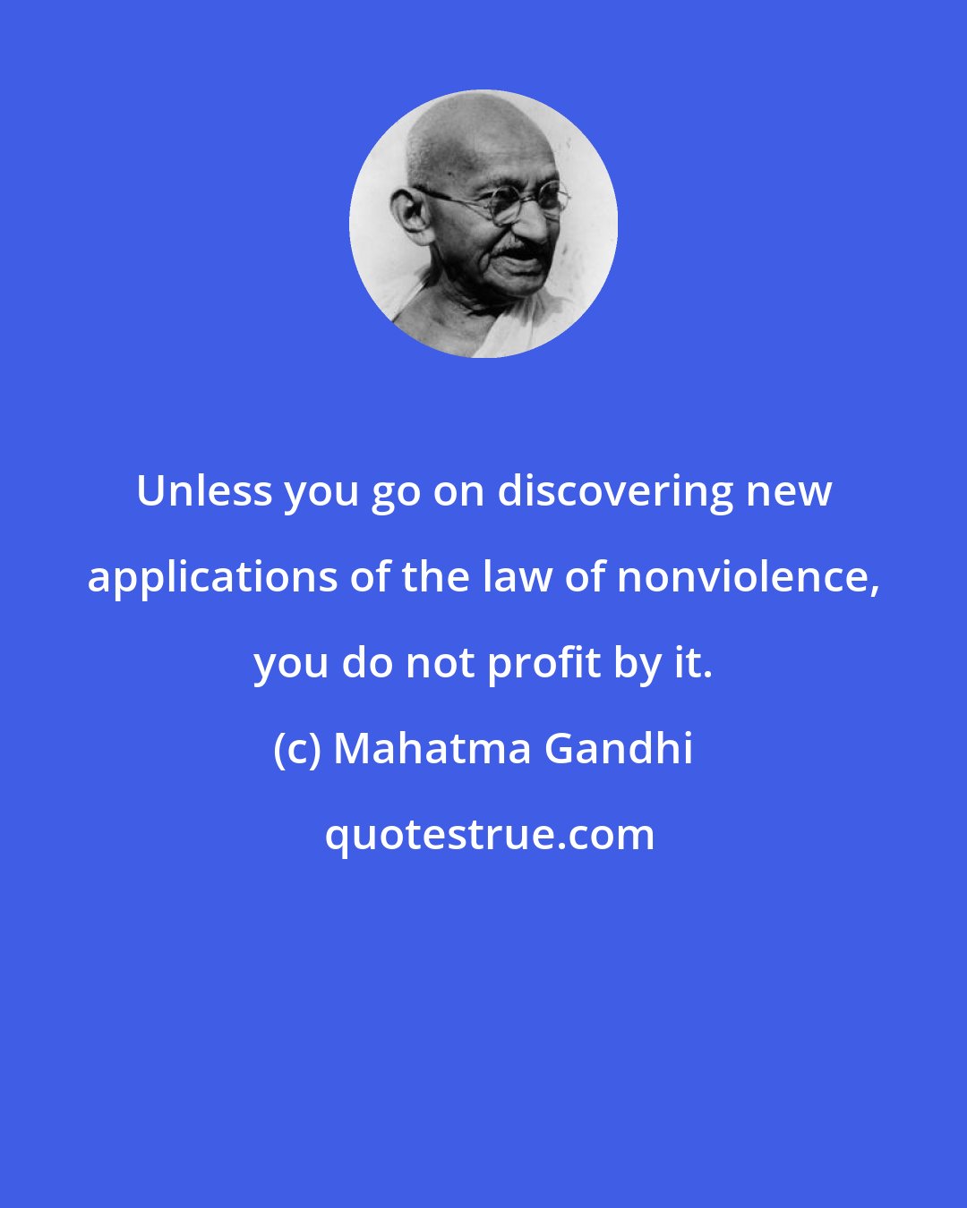 Mahatma Gandhi: Unless you go on discovering new applications of the law of nonviolence, you do not profit by it.