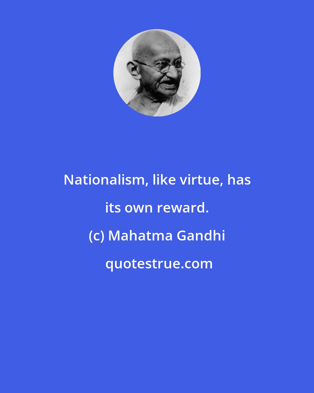 Mahatma Gandhi: Nationalism, like virtue, has its own reward.