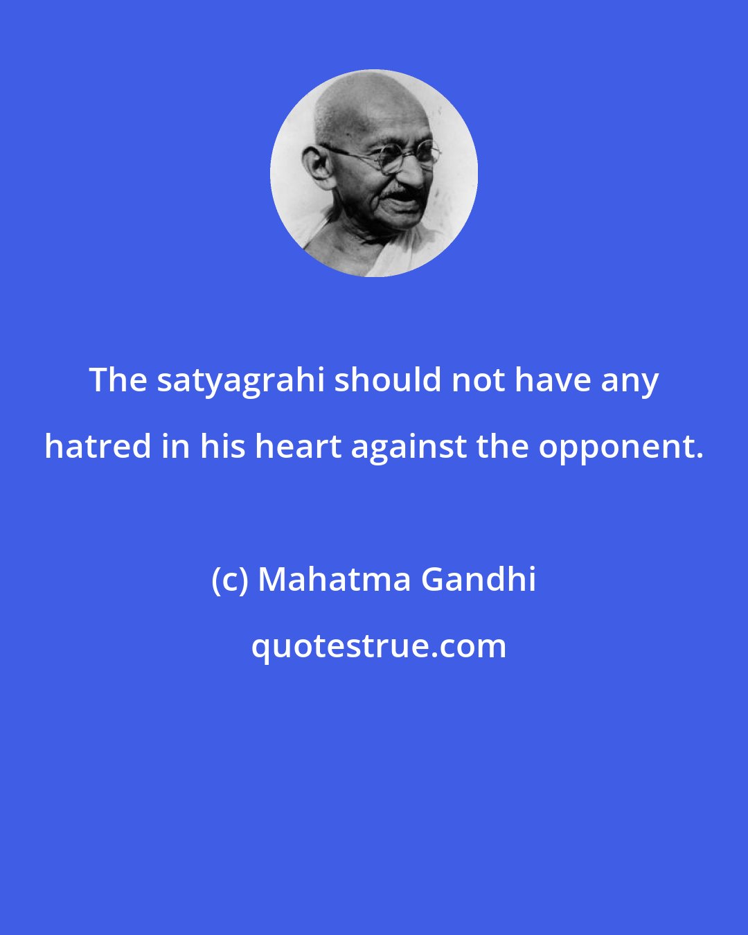 Mahatma Gandhi: The satyagrahi should not have any hatred in his heart against the opponent.