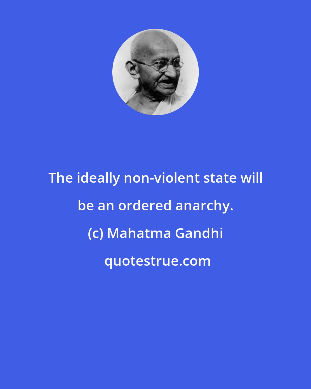 Mahatma Gandhi: The ideally non-violent state will be an ordered anarchy.