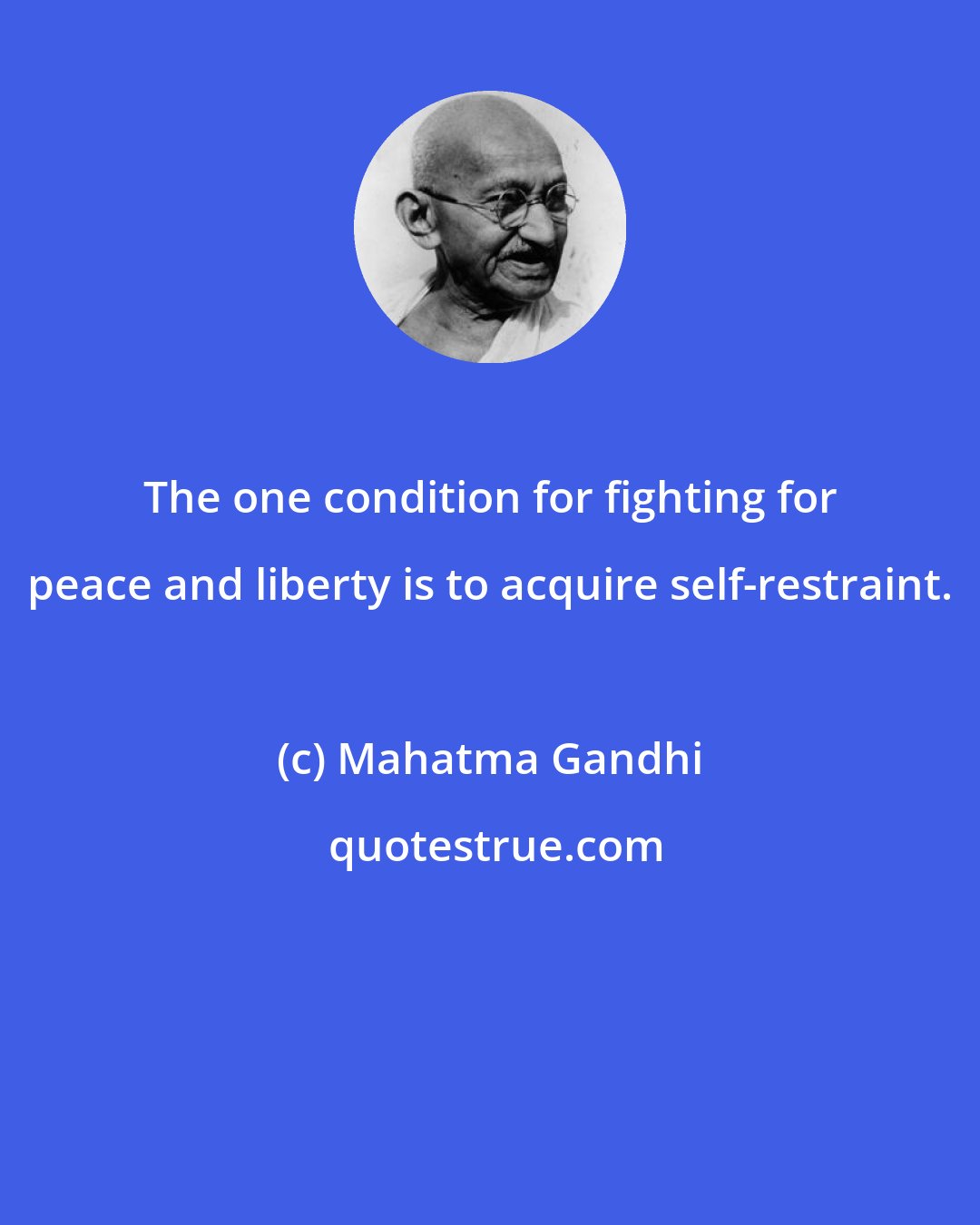 Mahatma Gandhi: The one condition for fighting for peace and liberty is to acquire self-restraint.