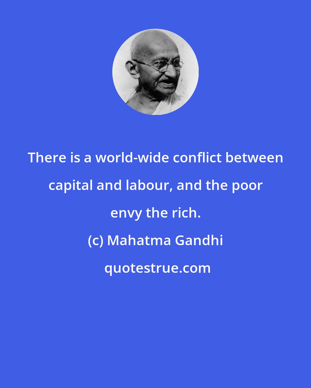 Mahatma Gandhi: There is a world-wide conflict between capital and labour, and the poor envy the rich.