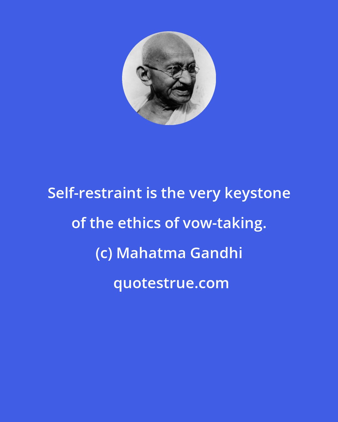 Mahatma Gandhi: Self-restraint is the very keystone of the ethics of vow-taking.