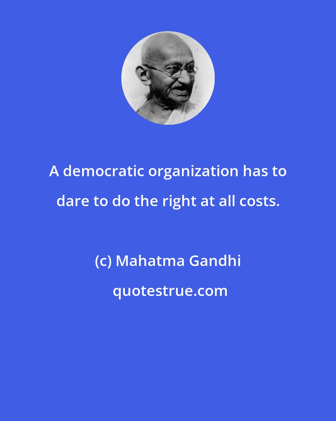 Mahatma Gandhi: A democratic organization has to dare to do the right at all costs.