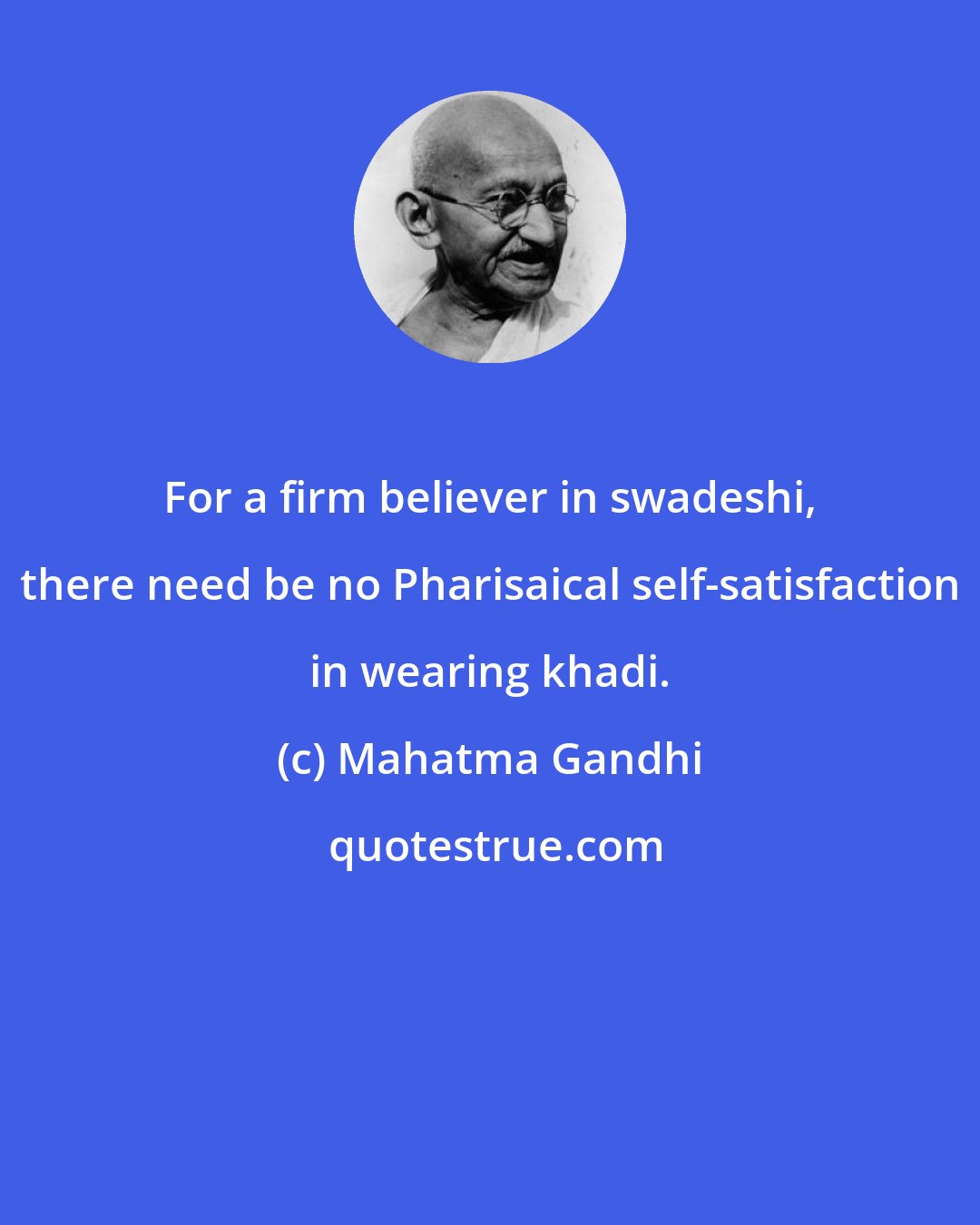 Mahatma Gandhi: For a firm believer in swadeshi, there need be no Pharisaical self-satisfaction in wearing khadi.