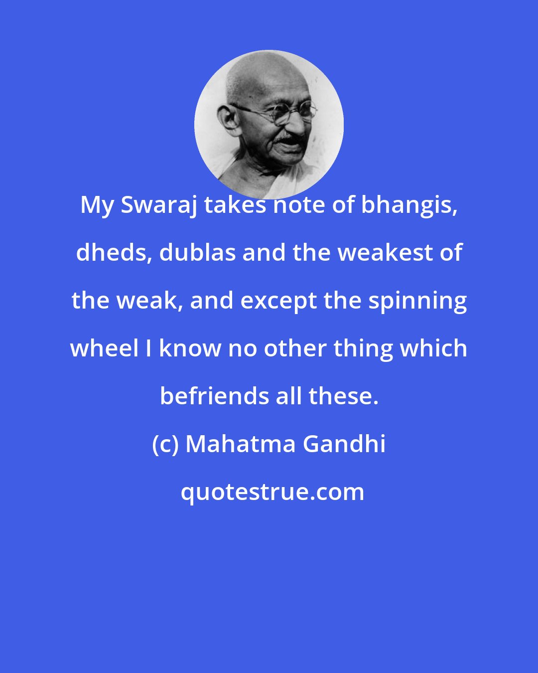 Mahatma Gandhi: My Swaraj takes note of bhangis, dheds, dublas and the weakest of the weak, and except the spinning wheel I know no other thing which befriends all these.