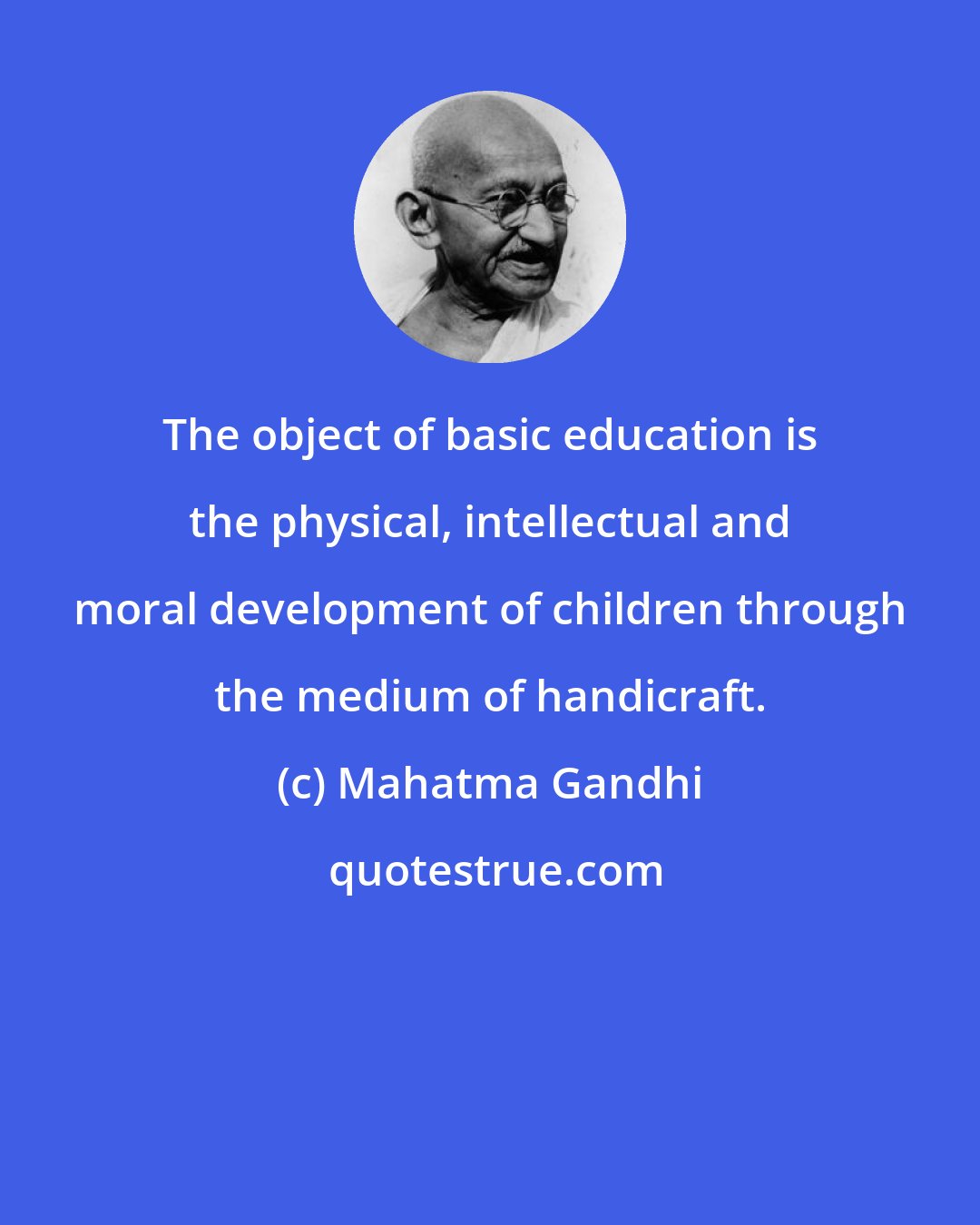 Mahatma Gandhi: The object of basic education is the physical, intellectual and moral development of children through the medium of handicraft.