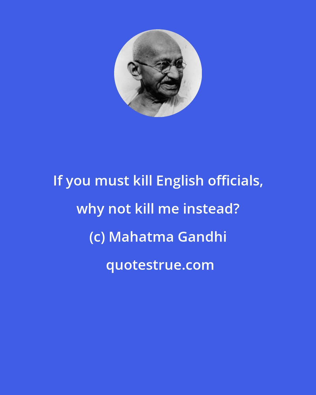 Mahatma Gandhi: If you must kill English officials, why not kill me instead?