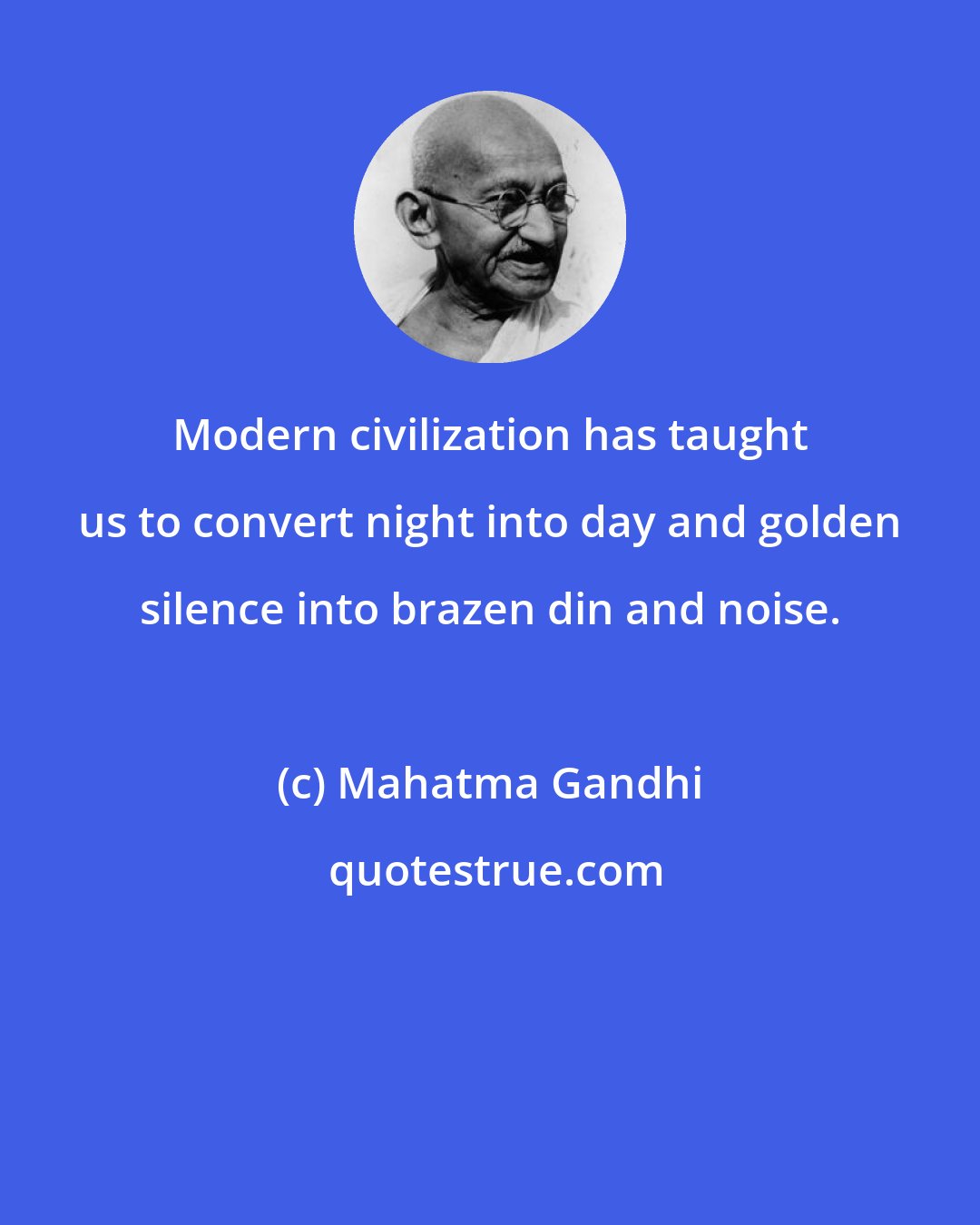 Mahatma Gandhi: Modern civilization has taught us to convert night into day and golden silence into brazen din and noise.