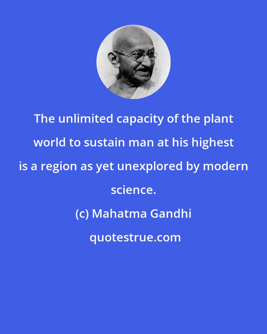 Mahatma Gandhi: The unlimited capacity of the plant world to sustain man at his highest is a region as yet unexplored by modern science.