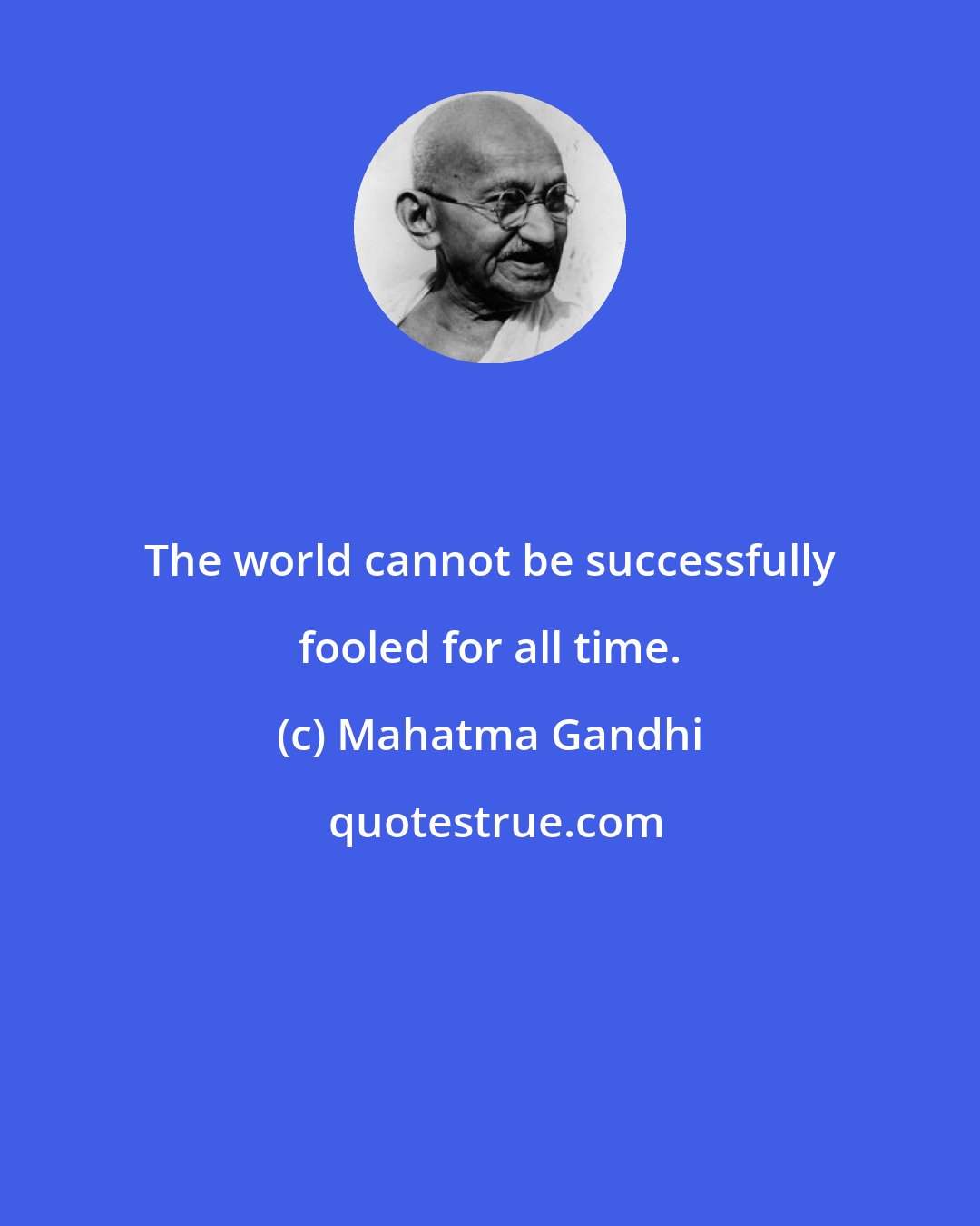 Mahatma Gandhi: The world cannot be successfully fooled for all time.