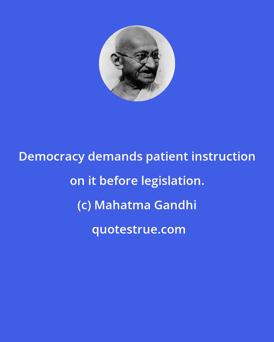 Mahatma Gandhi: Democracy demands patient instruction on it before legislation.