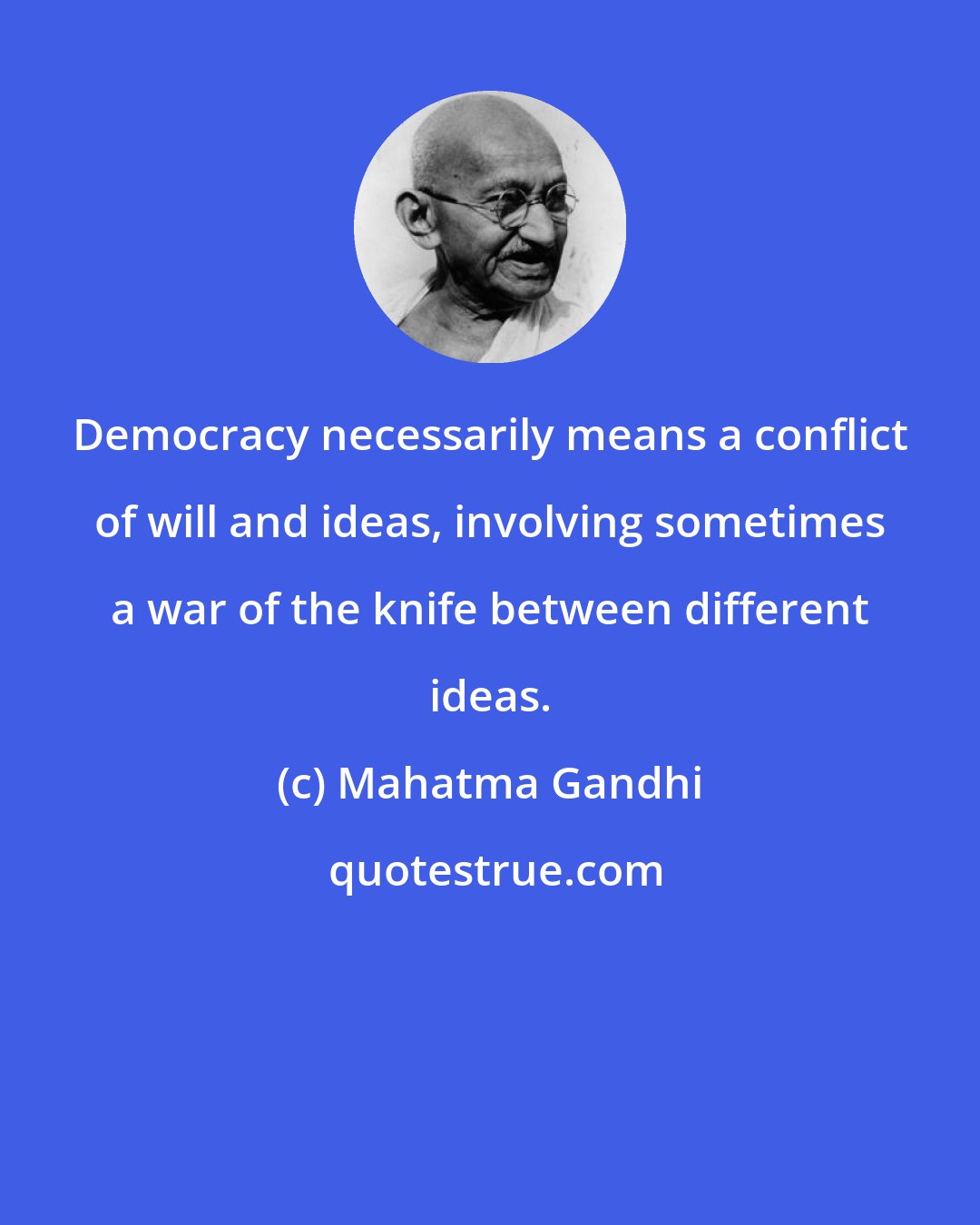 Mahatma Gandhi: Democracy necessarily means a conflict of will and ideas, involving sometimes a war of the knife between different ideas.