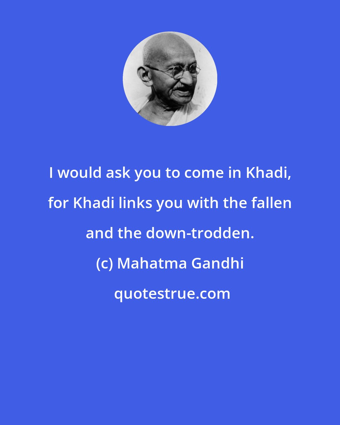 Mahatma Gandhi: I would ask you to come in Khadi, for Khadi links you with the fallen and the down-trodden.