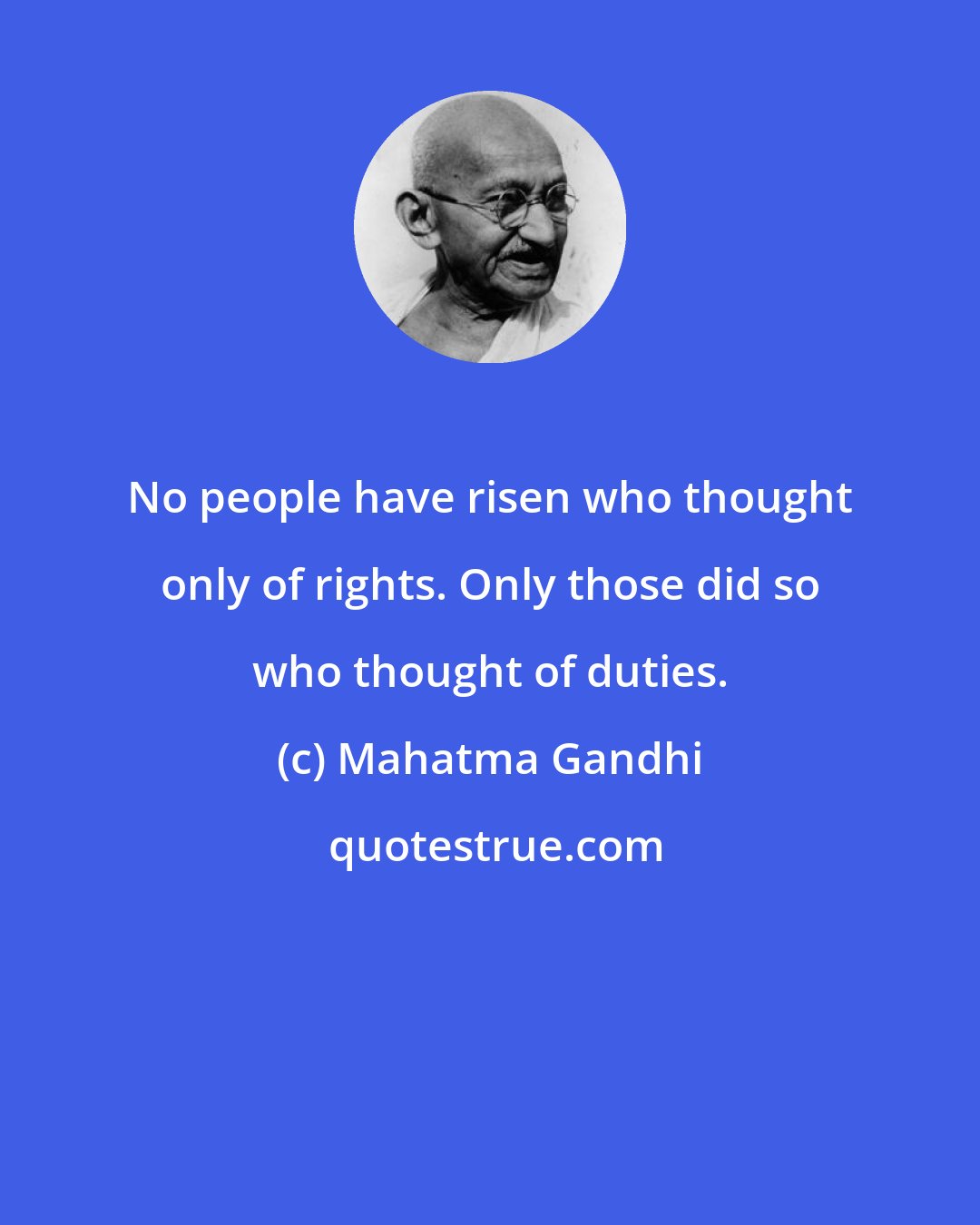 Mahatma Gandhi: No people have risen who thought only of rights. Only those did so who thought of duties.