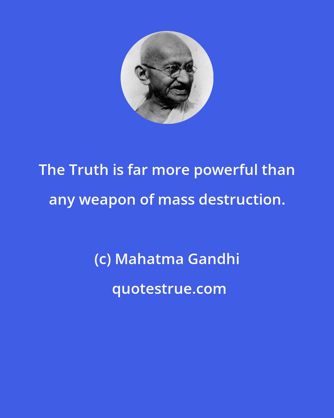 Mahatma Gandhi: The Truth is far more powerful than any weapon of mass destruction.