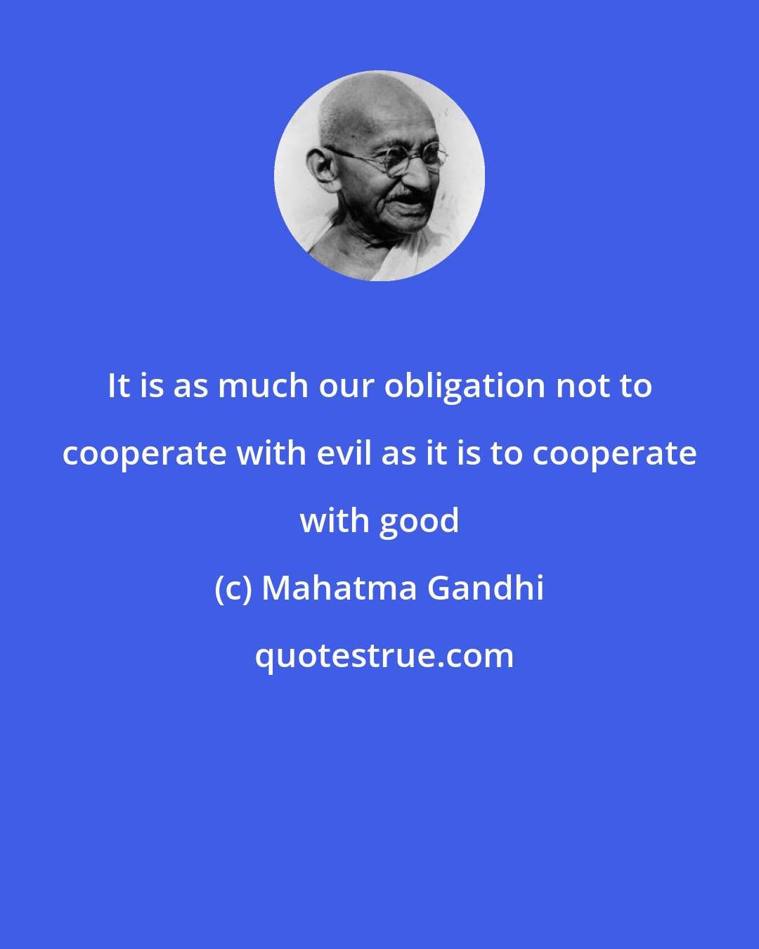 Mahatma Gandhi: It is as much our obligation not to cooperate with evil as it is to cooperate with good