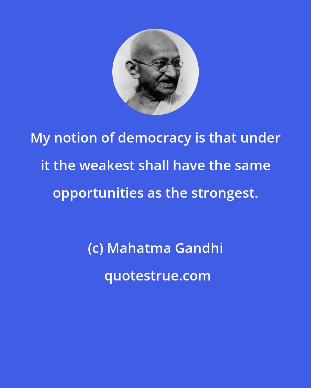 Mahatma Gandhi: My notion of democracy is that under it the weakest shall have the same opportunities as the strongest.