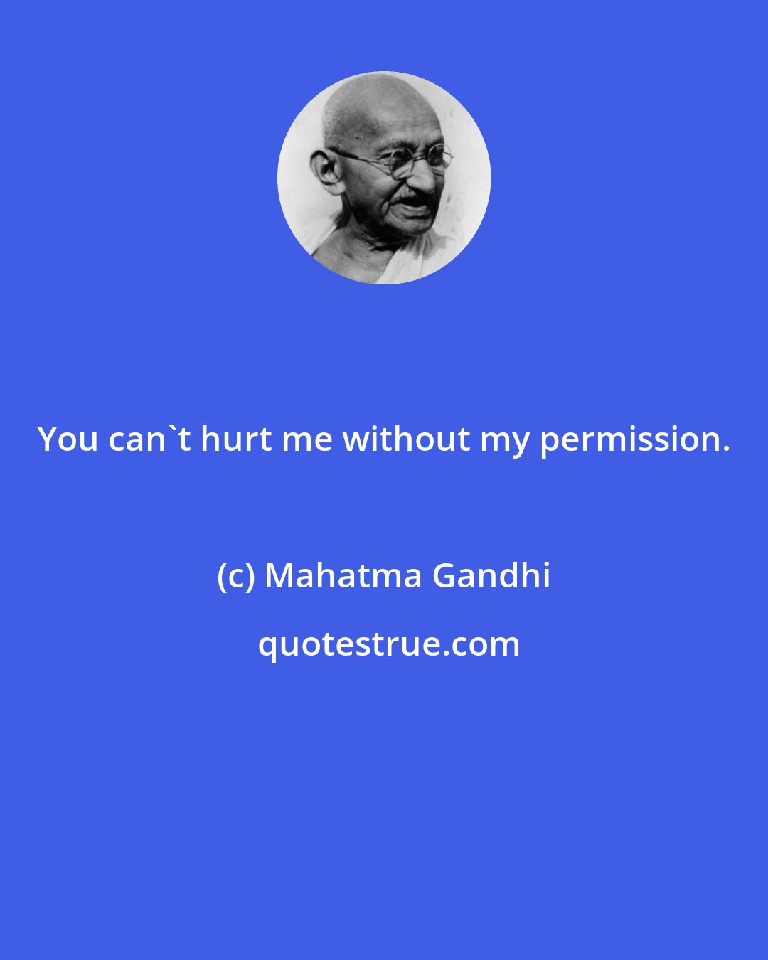 Mahatma Gandhi: You can't hurt me without my permission.