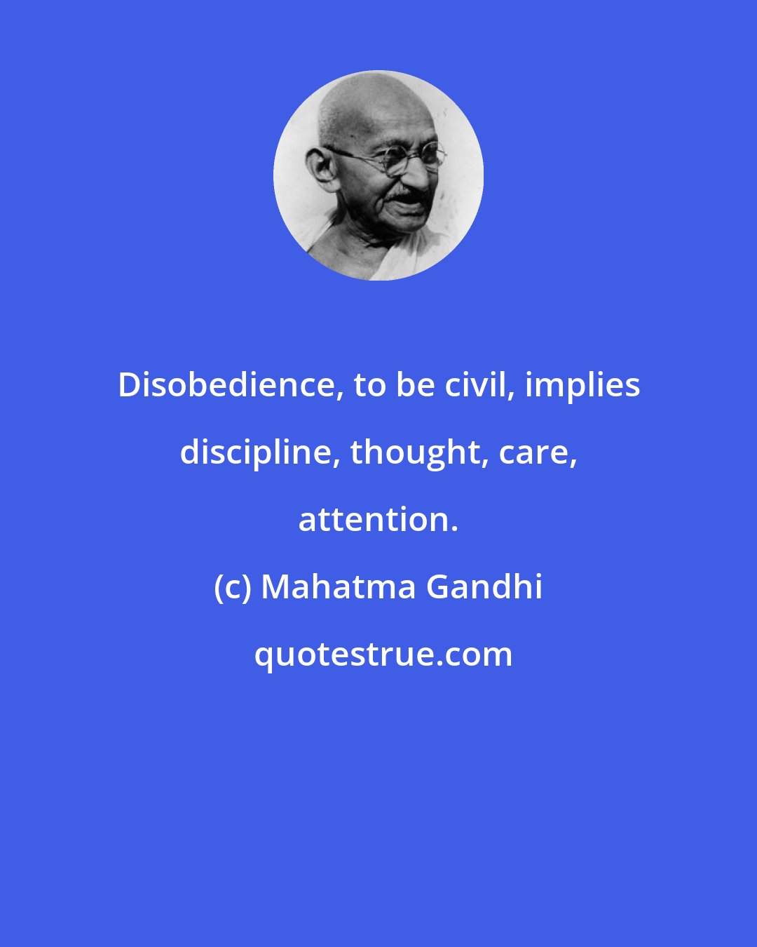 Mahatma Gandhi: Disobedience, to be civil, implies discipline, thought, care, attention.