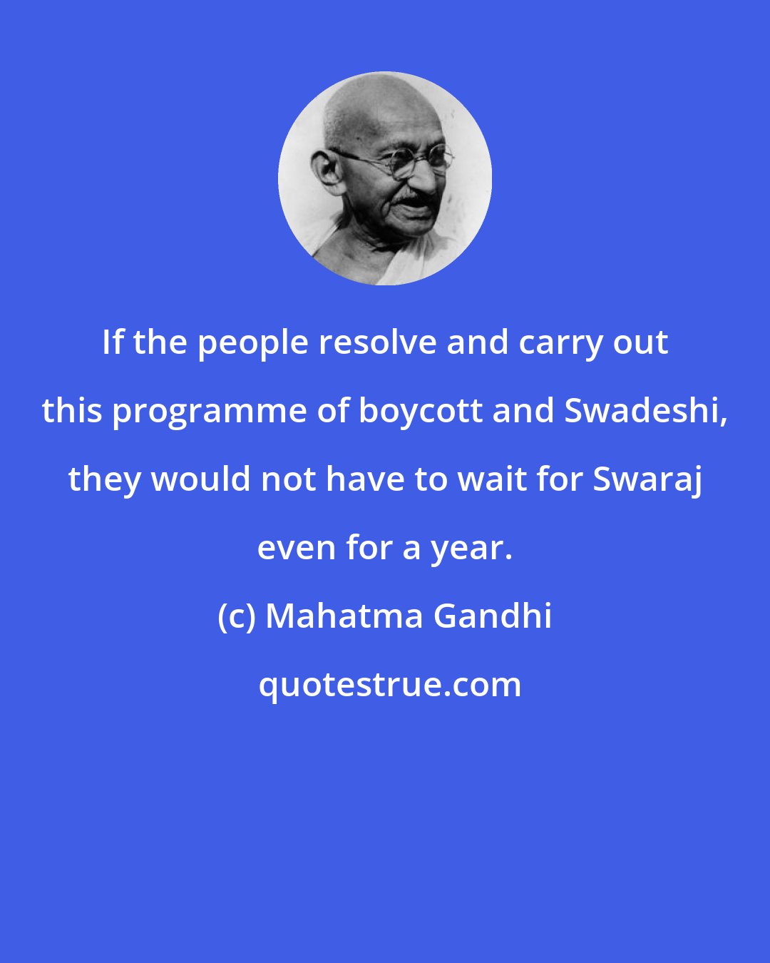 Mahatma Gandhi: If the people resolve and carry out this programme of boycott and Swadeshi, they would not have to wait for Swaraj even for a year.