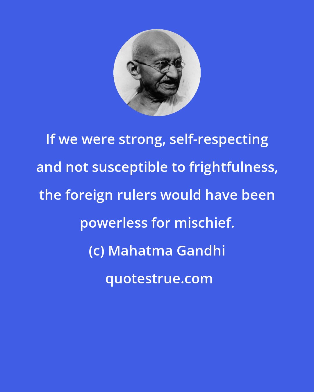 Mahatma Gandhi: If we were strong, self-respecting and not susceptible to frightfulness, the foreign rulers would have been powerless for mischief.
