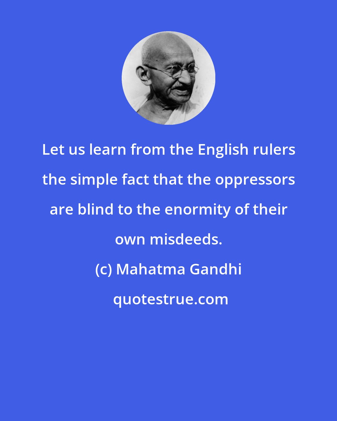 Mahatma Gandhi: Let us learn from the English rulers the simple fact that the oppressors are blind to the enormity of their own misdeeds.