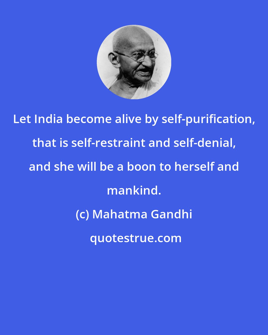 Mahatma Gandhi: Let India become alive by self-purification, that is self-restraint and self-denial, and she will be a boon to herself and mankind.