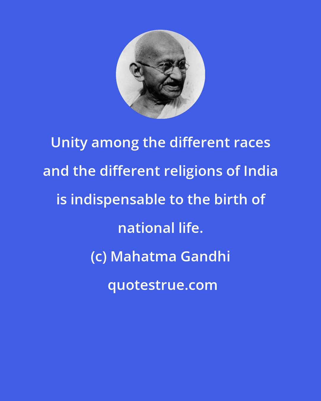 Mahatma Gandhi: Unity among the different races and the different religions of India is indispensable to the birth of national life.